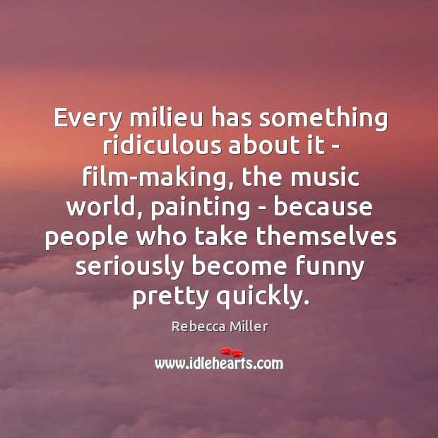 Every milieu has something ridiculous about it – film-making, the music world, Rebecca Miller Picture Quote