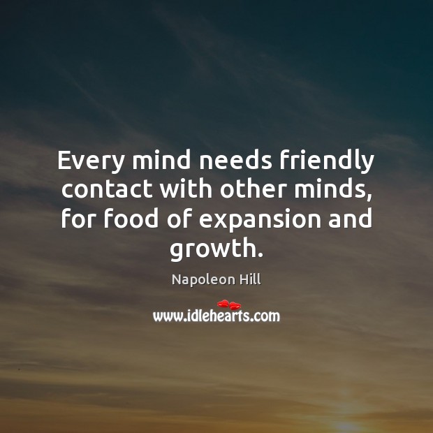 Every mind needs friendly contact with other minds, for food of expansion and growth. Napoleon Hill Picture Quote