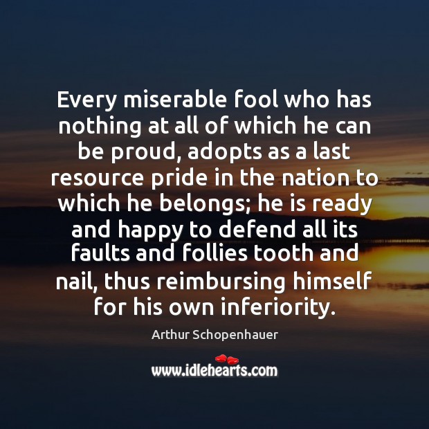 Every miserable fool who has nothing at all of which he can Arthur Schopenhauer Picture Quote
