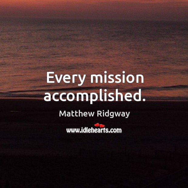 Every mission accomplished. Matthew Ridgway Picture Quote