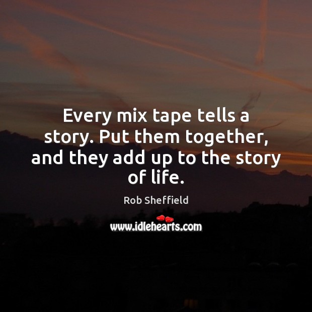 Every mix tape tells a story. Put them together, and they add up to the story of life. Rob Sheffield Picture Quote