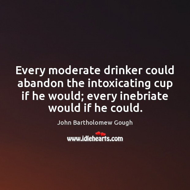 Every moderate drinker could abandon the intoxicating cup if he would; every John Bartholomew Gough Picture Quote