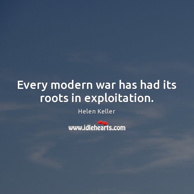 Every modern war has had its roots in exploitation. Helen Keller Picture Quote