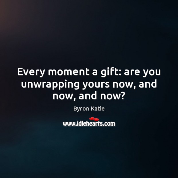 Every moment a gift: are you unwrapping yours now, and now, and now? Byron Katie Picture Quote