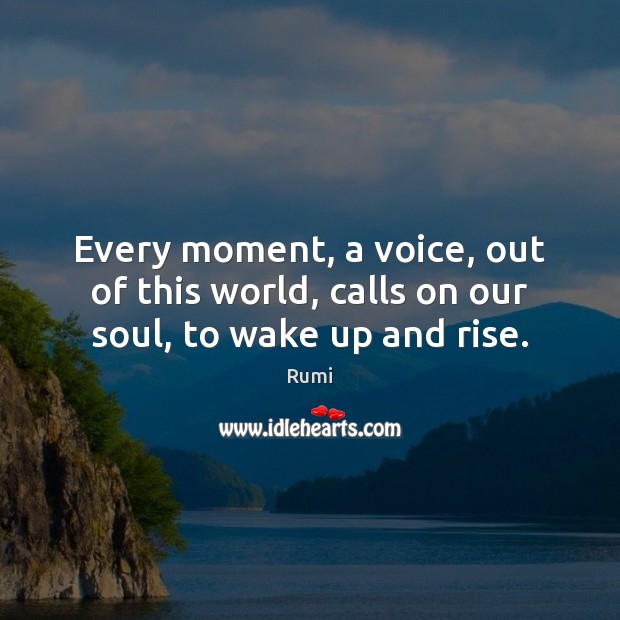 Every moment, a voice, out of this world, calls on our soul, to wake up and rise. Rumi Picture Quote