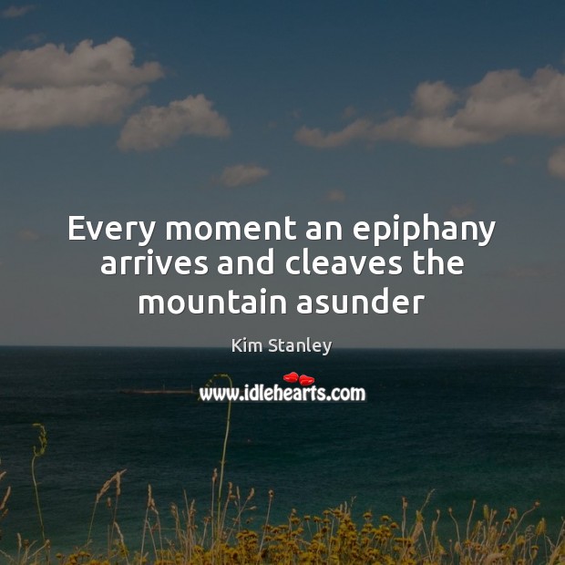 Every moment an epiphany arrives and cleaves the mountain asunder Kim Stanley Picture Quote