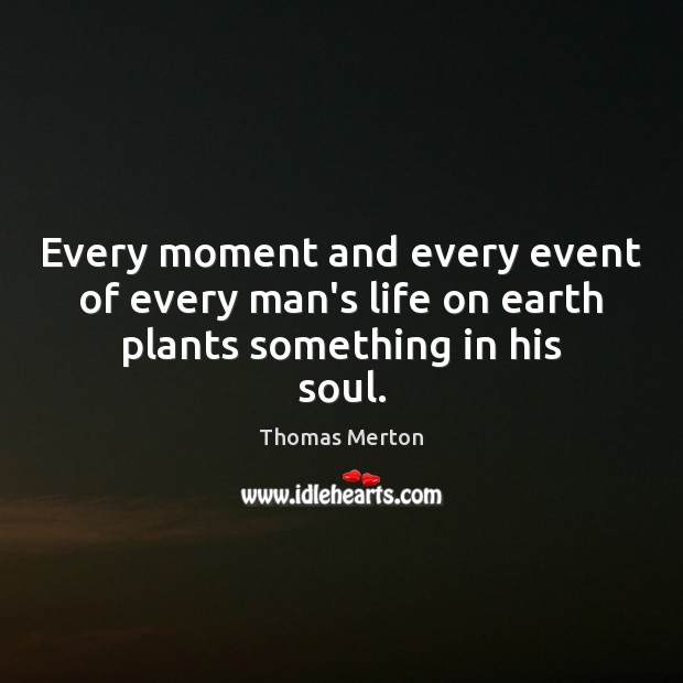 Every moment and every event of every man’s life on earth plants something in his soul. Thomas Merton Picture Quote