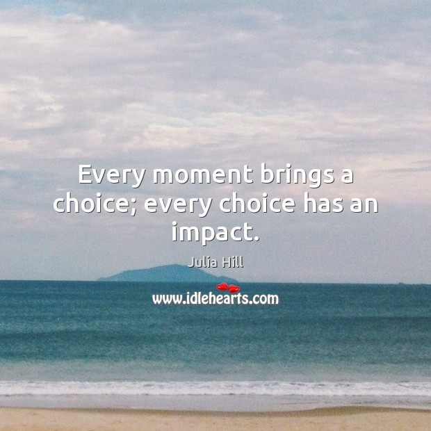 Every moment brings a choice; every choice has an impact. Julia Hill Picture Quote