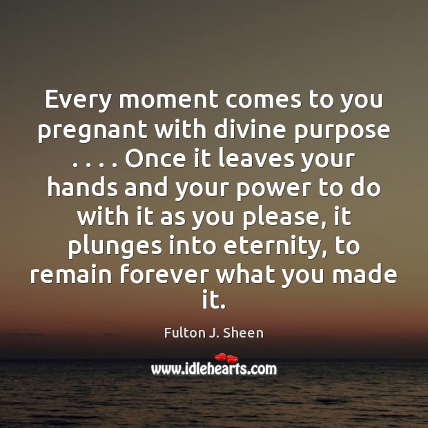 Every moment comes to you pregnant with divine purpose . . . . Once it leaves Fulton J. Sheen Picture Quote