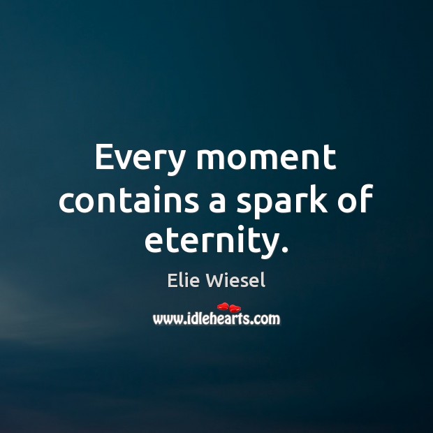 Every moment contains a spark of eternity. Elie Wiesel Picture Quote