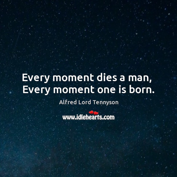Every moment dies a man,  Every moment one is born. Alfred Lord Tennyson Picture Quote