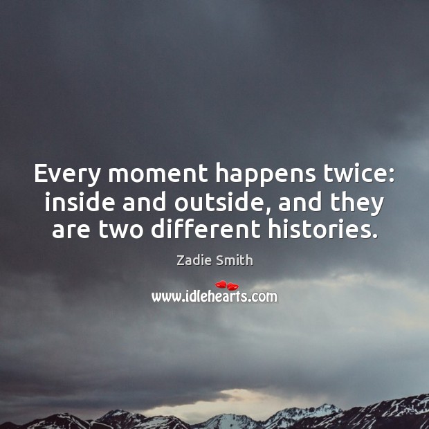 Every moment happens twice: inside and outside, and they are two different histories. Zadie Smith Picture Quote