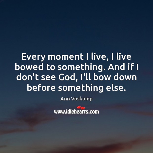 Every moment I live, I live bowed to something. And if I Ann Voskamp Picture Quote