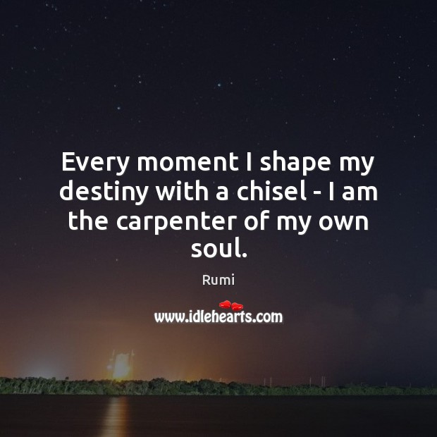 Every moment I shape my destiny with a chisel – I am the carpenter of my own soul. 