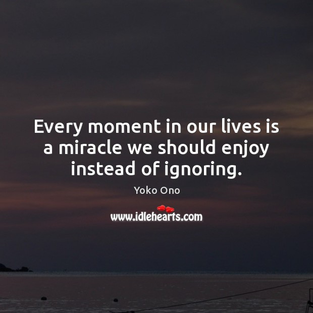 Every moment in our lives is a miracle we should enjoy instead of ignoring. Yoko Ono Picture Quote