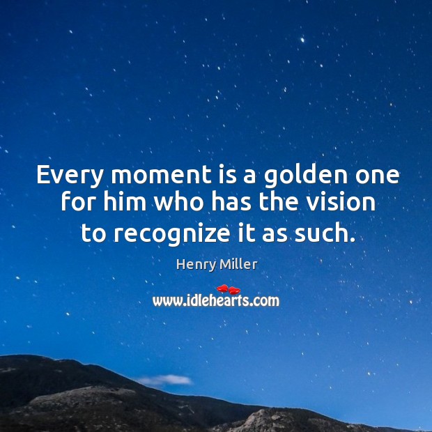 Every moment is a golden one for him who has the vision to recognize it as such. Henry Miller Picture Quote