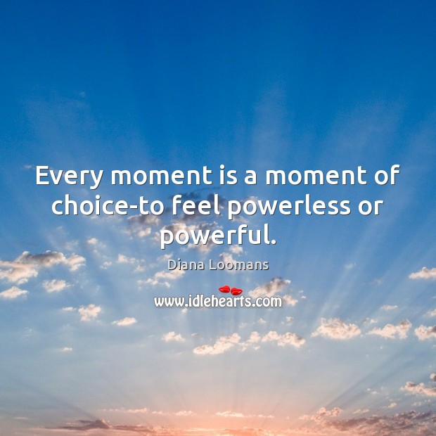 Every moment is a moment of choice-to feel powerless or powerful. Diana Loomans Picture Quote