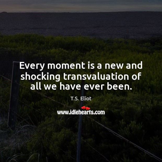 Every moment is a new and shocking transvaluation of all we have ever been. T.S. Eliot Picture Quote