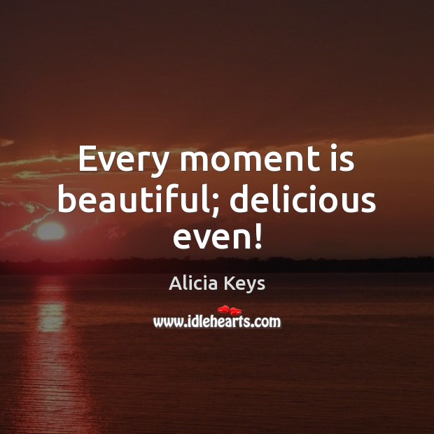Every moment is beautiful; delicious even! Alicia Keys Picture Quote