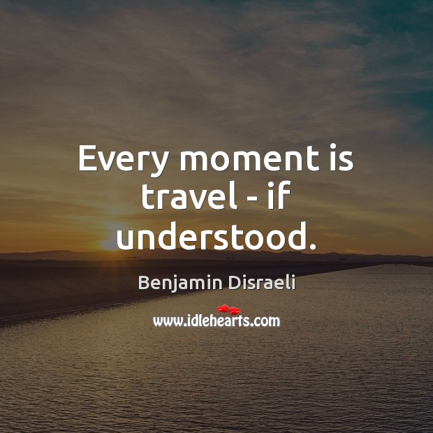 Every moment is travel – if understood. Benjamin Disraeli Picture Quote