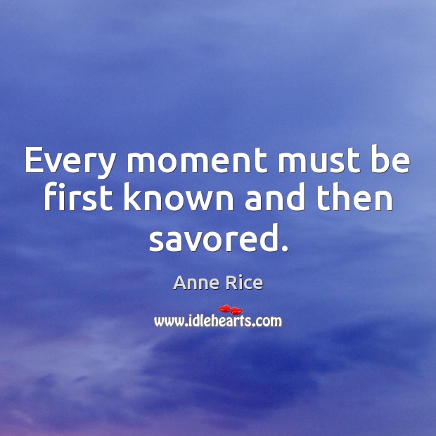 Every moment must be first known and then savored. Anne Rice Picture Quote