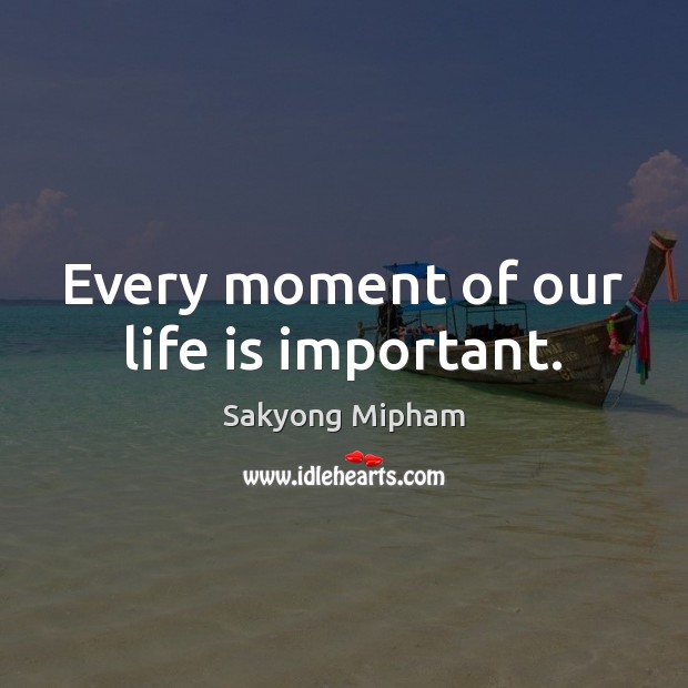 Every moment of our life is important. Sakyong Mipham Picture Quote