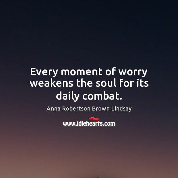Every moment of worry weakens the soul for its daily combat. Anna Robertson Brown Lindsay Picture Quote