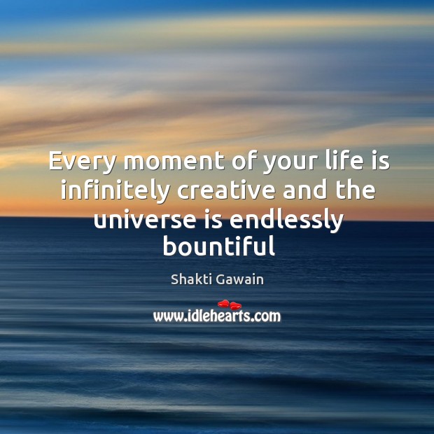 Every moment of your life is infinitely creative and the universe is endlessly bountiful Shakti Gawain Picture Quote