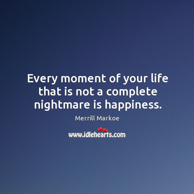 Every moment of your life that is not a complete nightmare is happiness. Merrill Markoe Picture Quote