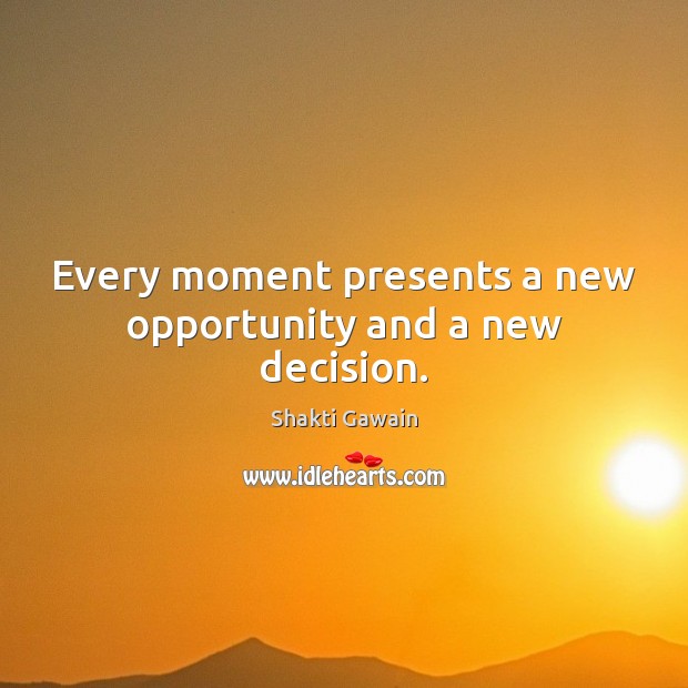 Every moment presents a new opportunity and a new decision. Shakti Gawain Picture Quote