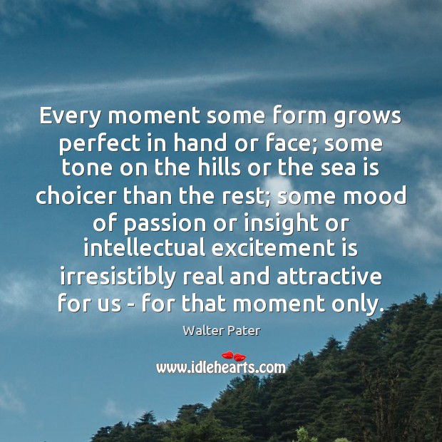 Every moment some form grows perfect in hand or face; some tone Walter Pater Picture Quote