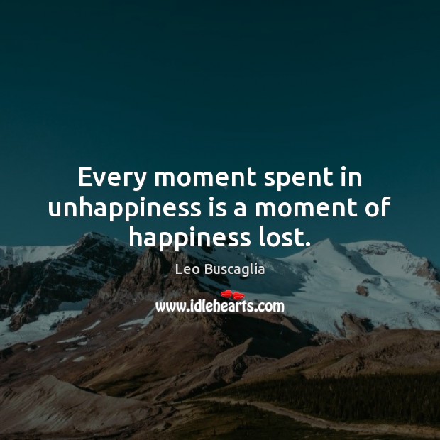 Every moment spent in unhappiness is a moment of happiness lost. Image