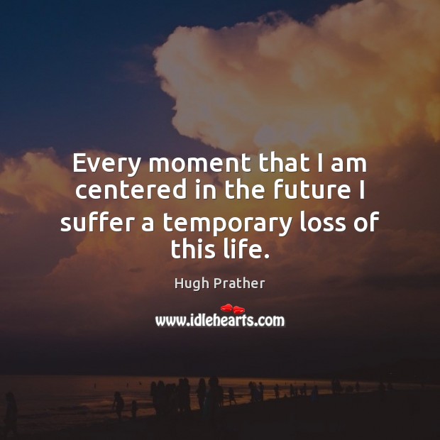 Every moment that I am centered in the future I suffer a temporary loss of this life. Image