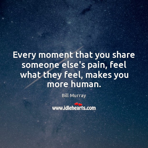 Every moment that you share someone else’s pain, feel what they feel, Bill Murray Picture Quote