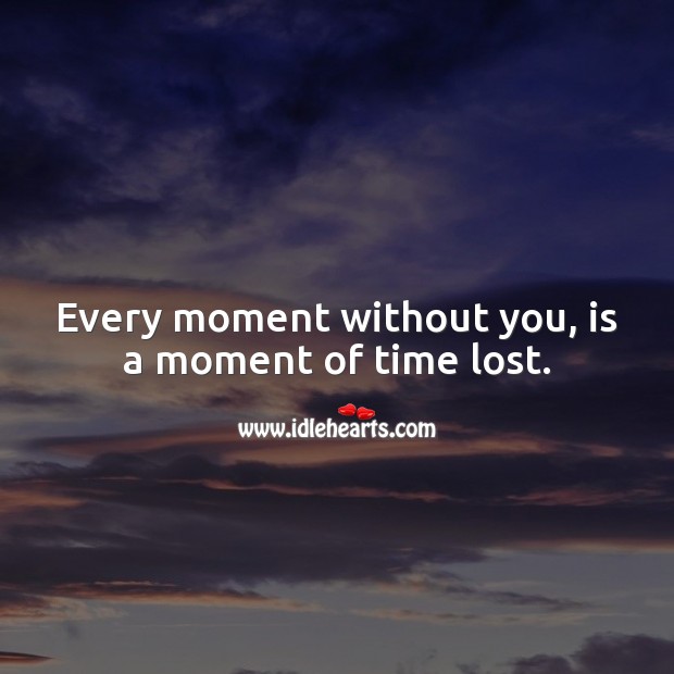 Every moment without you, is a moment of time lost. 