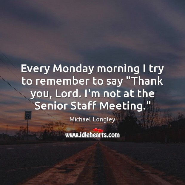 Every Monday morning I try to remember to say “Thank you, Lord. 