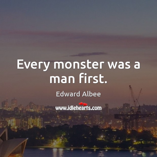 Every monster was a man first. Edward Albee Picture Quote
