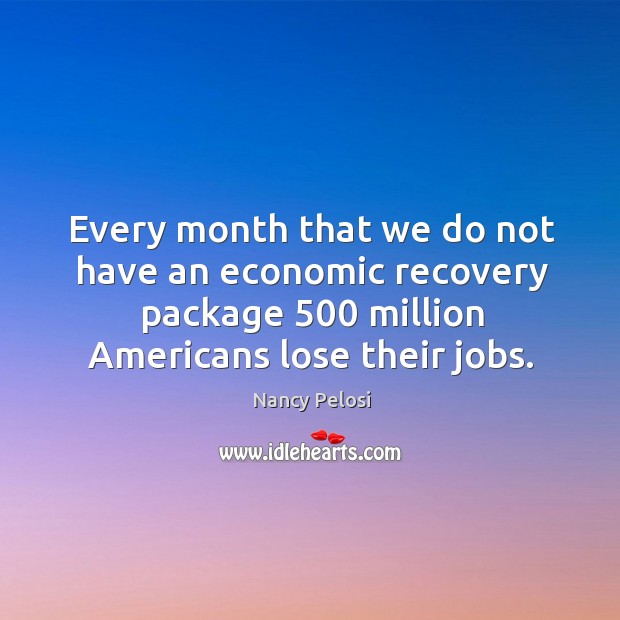 Every month that we do not have an economic recovery package 500 million americans lose their jobs. Nancy Pelosi Picture Quote