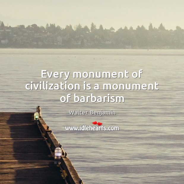 Every monument of civilization is a monument of barbarism Walter Benjamin Picture Quote
