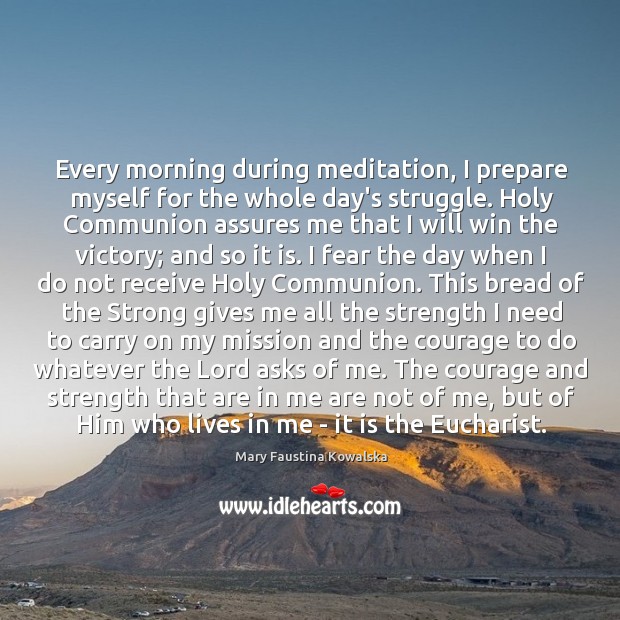Every morning during meditation, I prepare myself for the whole day’s struggle. Mary Faustina Kowalska Picture Quote
