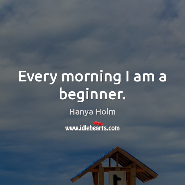 Every morning I am a beginner. Hanya Holm Picture Quote