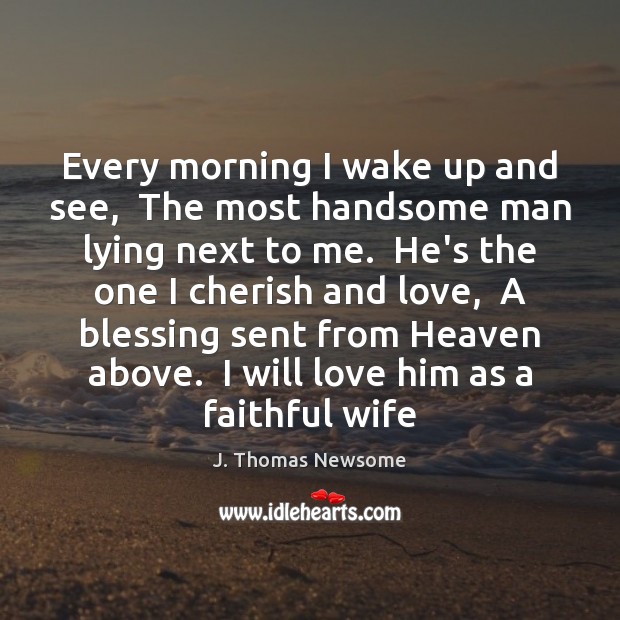 Every morning I wake up and see,  The most handsome man lying J. Thomas Newsome Picture Quote