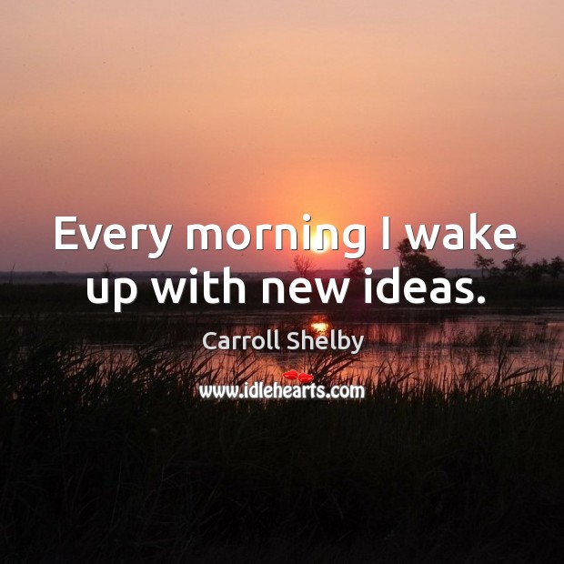 Every morning I wake up with new ideas. Carroll Shelby Picture Quote