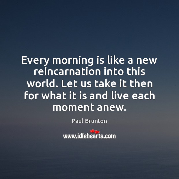 Every morning is like a new reincarnation into this world. Let us Paul Brunton Picture Quote