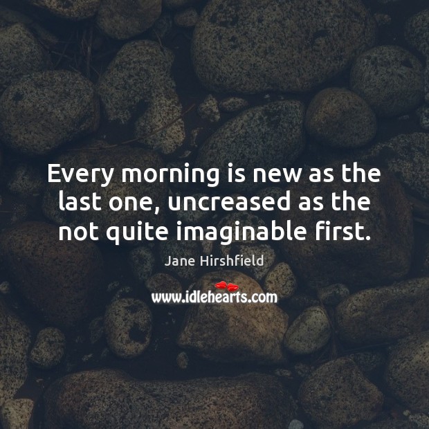 Every morning is new as the last one, uncreased as the not quite imaginable first. Jane Hirshfield Picture Quote