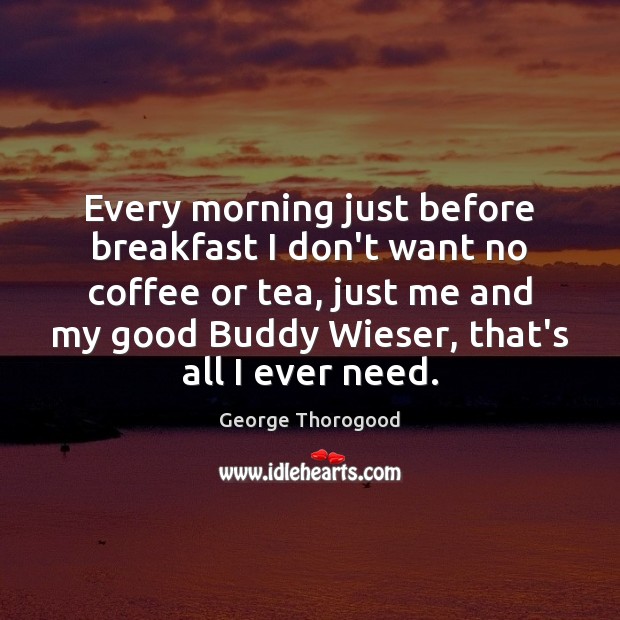Every morning just before breakfast I don’t want no coffee or tea, George Thorogood Picture Quote