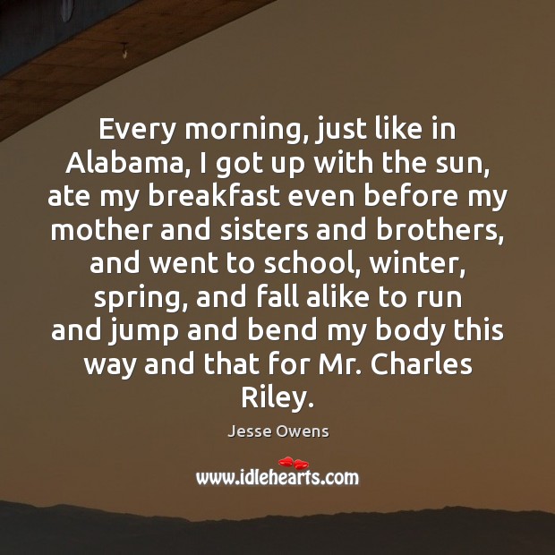 Every morning, just like in Alabama, I got up with the sun, Jesse Owens Picture Quote