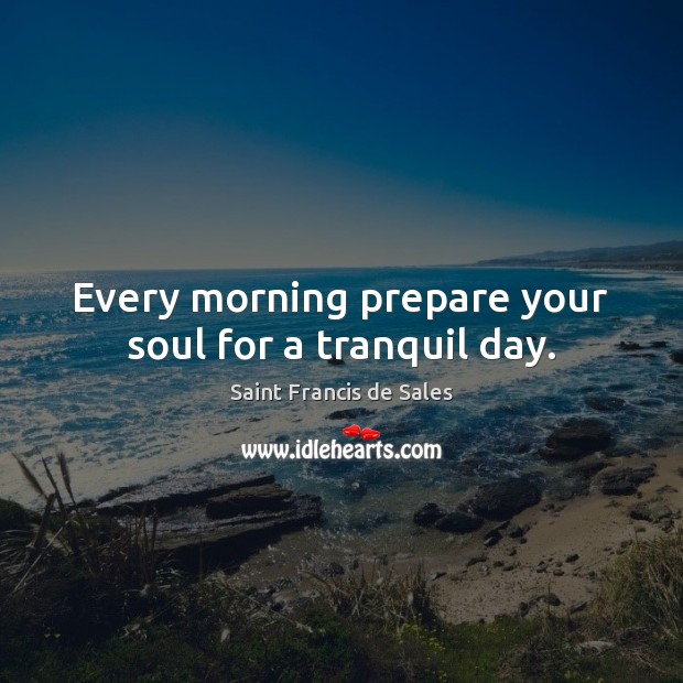 Every morning prepare your soul for a tranquil day. Saint Francis de Sales Picture Quote