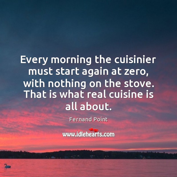 Every morning the cuisinier must start again at zero, with nothing on Fernand Point Picture Quote