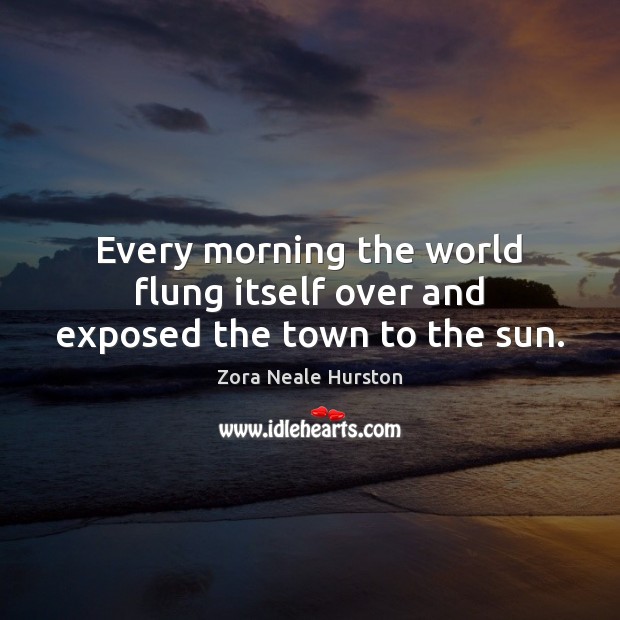 Every morning the world flung itself over and exposed the town to the sun. Zora Neale Hurston Picture Quote